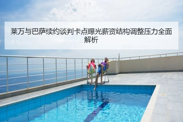 莱万与巴萨续约谈判卡点曝光薪资结构调整压力全面解析
