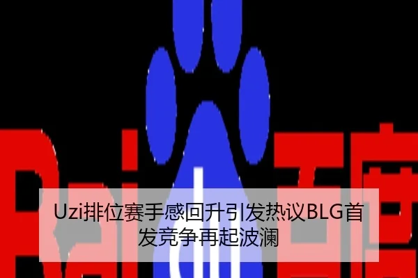 Uzi排位赛手感回升引发热议BLG首发竞争再起波澜