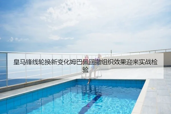 皇马锋线轮换新变化姆巴佩回撤组织效果迎来实战检验