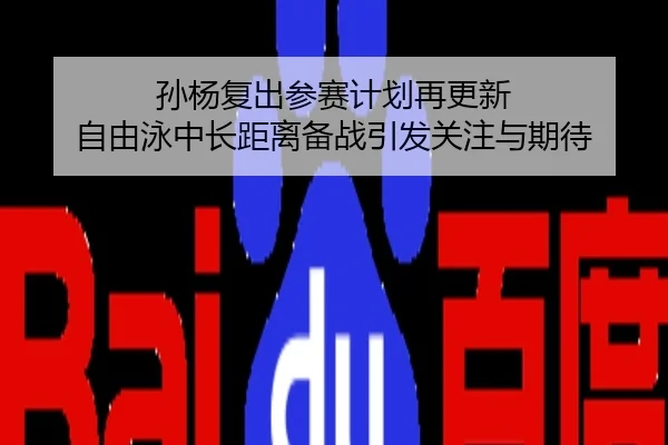 孙杨复出参赛计划再更新 自由泳中长距离备战引发关注与期待