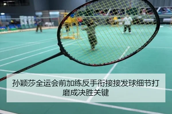 孙颖莎全运会前加练反手衔接接发球细节打磨成决胜关键